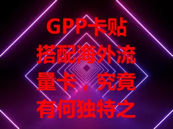 GPP卡贴搭配海外流量卡，究竟有何独特之处？