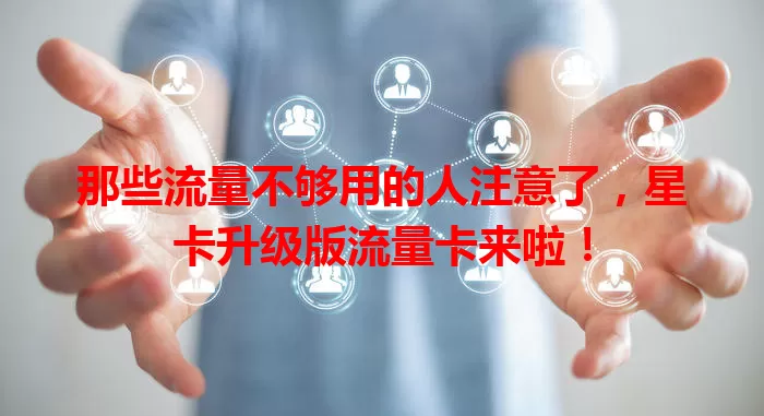 那些流量不够用的人注意了，星卡升级版流量卡来啦！