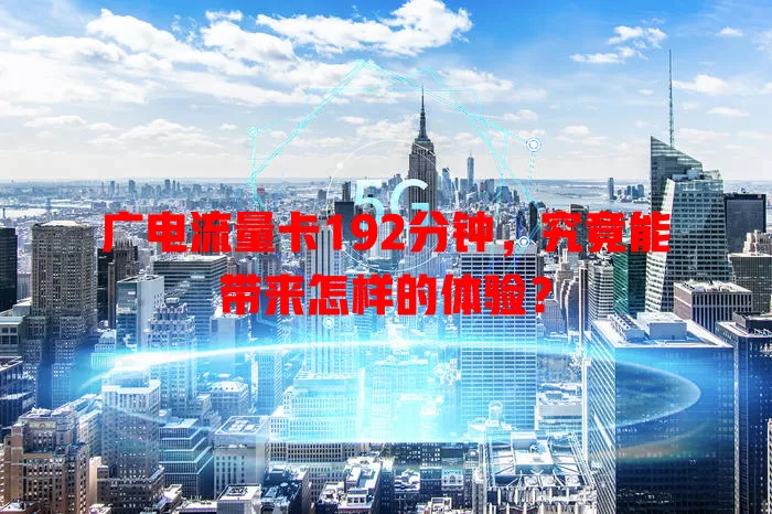 广电流量卡192分钟，究竟能带来怎样的体验？