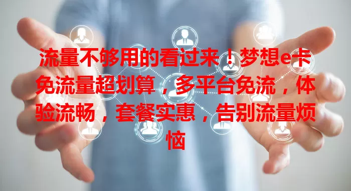 流量不够用的看过来！梦想e卡免流量超划算，多平台免流，体验流畅，套餐实惠，告别流量烦恼