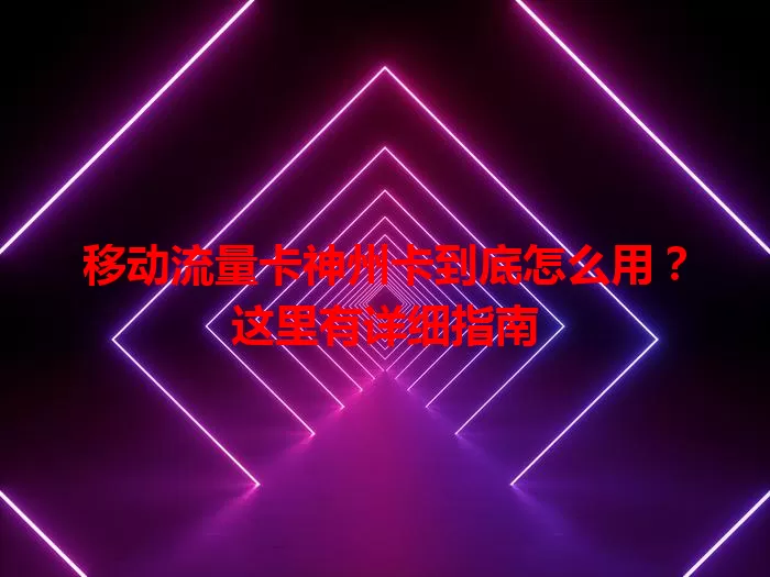 移动流量卡神州卡到底怎么用？这里有详细指南