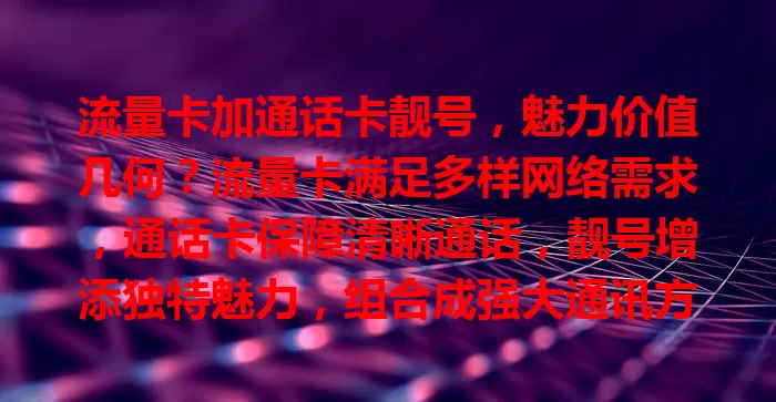 流量卡加通话卡靓号，魅力价值几何？流量卡满足多样网络需求，通话卡保障清晰通话，靓号增添独特魅力，组合成强大通讯方案，助你畅享便捷精彩通讯！
