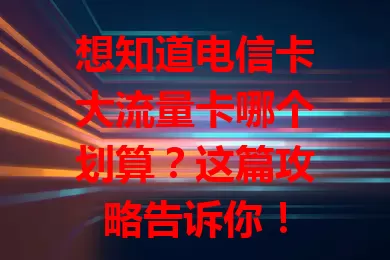 想知道电信卡大流量卡哪个划算？这篇攻略告诉你！