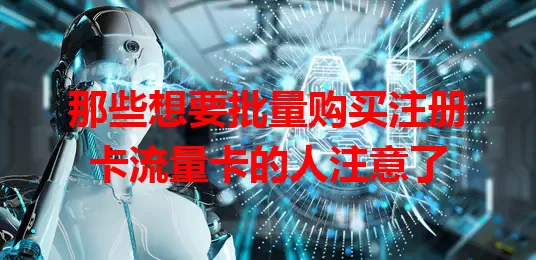 那些想要批量购买注册卡流量卡的人注意了