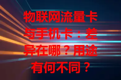 物联网流量卡与手机卡：差异在哪？用途有何不同？