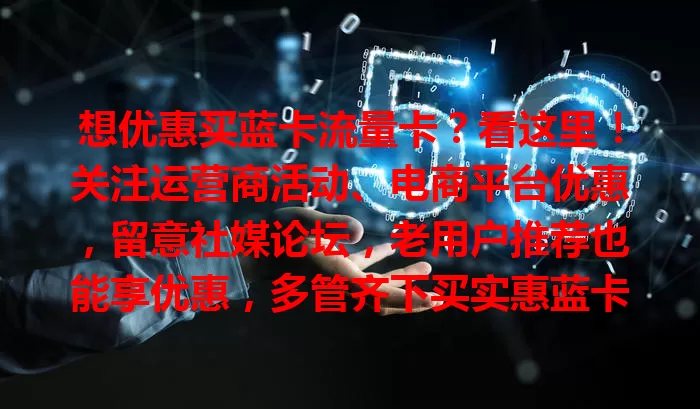 想优惠买蓝卡流量卡？看这里！关注运营商活动、电商平台优惠，留意社媒论坛，老用户推荐也能享优惠，多管齐下买实惠蓝卡！