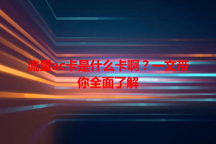 流量ac卡是什么卡啊？一文带你全面了解