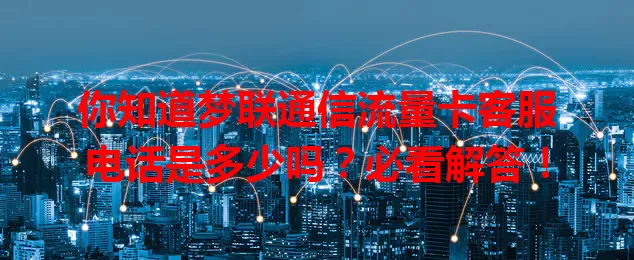 你知道梦联通信流量卡客服电话是多少吗？必看解答！