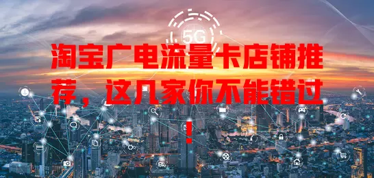 淘宝广电流量卡店铺推荐，这几家你不能错过！