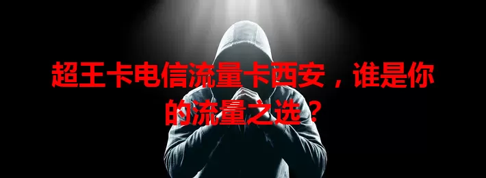 超王卡电信流量卡西安，谁是你的流量之选？