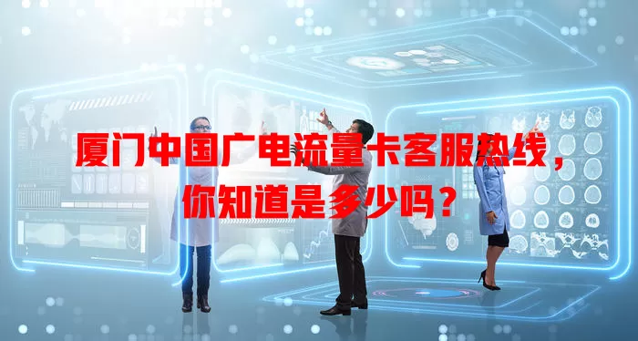 厦门中国广电流量卡客服热线，你知道是多少吗？
