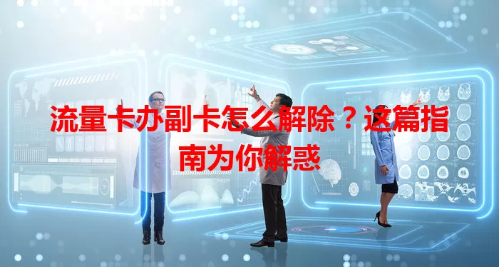 流量卡办副卡怎么解除？这篇指南为你解惑