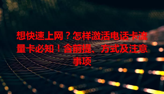 想快速上网？怎样激活电话卡流量卡必知！含前提、方式及注意事项
