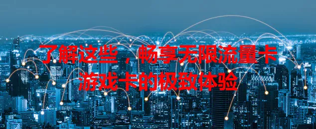 了解这些，畅享无限流量卡游戏卡的极致体验