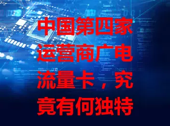 中国第四家运营商广电流量卡，究竟有何独特之处？