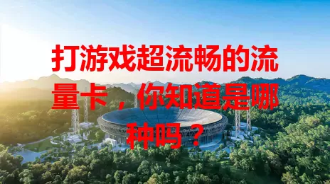 打游戏超流畅的流量卡，你知道是哪种吗？