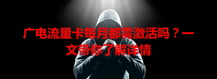 广电流量卡每月都需激活吗？一文带你了解详情