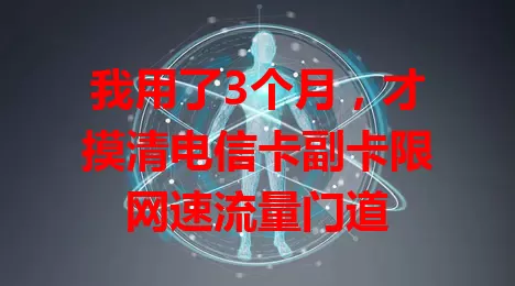 我用了3个月，才摸清电信卡副卡限网速流量门道