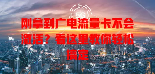 刚拿到广电流量卡不会激活？看这里教你轻松搞定