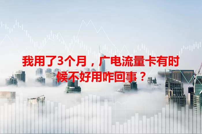 我用了3个月，广电流量卡有时候不好用咋回事？