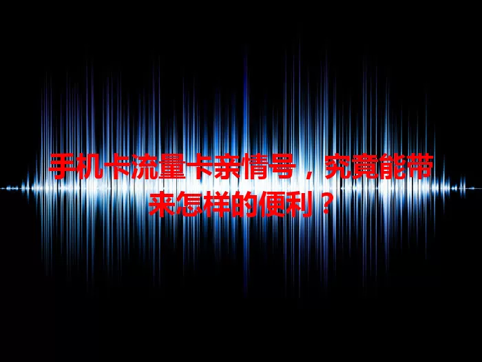 手机卡流量卡亲情号，究竟能带来怎样的便利？