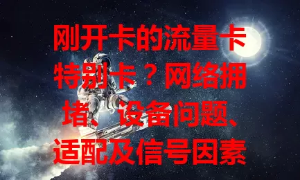 刚开卡的流量卡特别卡？网络拥堵、设备问题、适配及信号因素要知道