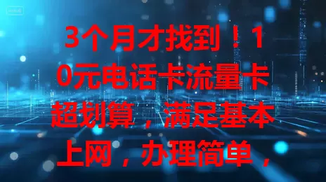 3个月才找到！10元电话卡流量卡超划算，满足基本上网，办理简单，选时留意规则，告别流量费困扰