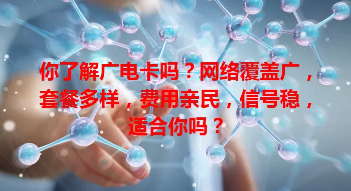 你了解广电卡吗？网络覆盖广，套餐多样，费用亲民，信号稳，适合你吗？