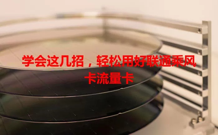 学会这几招，轻松用好联通乘风卡流量卡