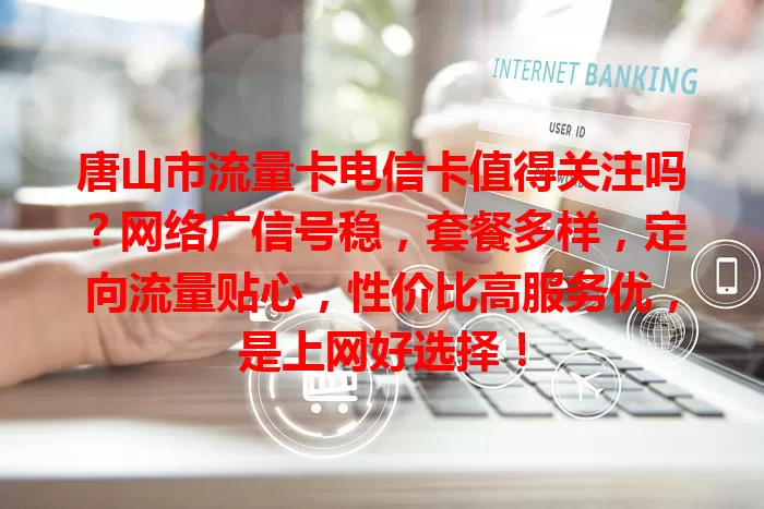 唐山市流量卡电信卡值得关注吗？网络广信号稳，套餐多样，定向流量贴心，性价比高服务优，是上网好选择！