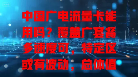中国广电流量卡能用吗？覆盖广套餐多速度可，特定区或有波动，总体值得考虑