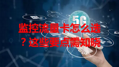 监控流量卡怎么选？这些要点需知晓