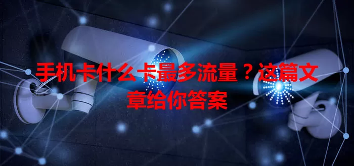 手机卡什么卡最多流量？这篇文章给你答案