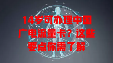 14岁可办理中国广电流量卡？这些要点你需了解