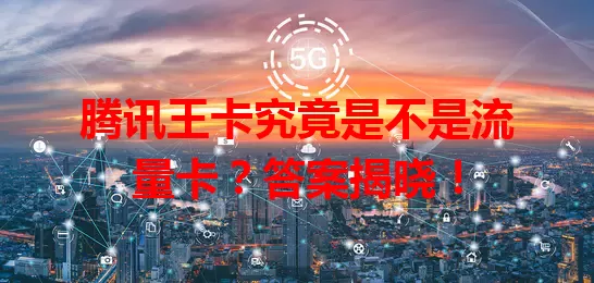 腾讯王卡究竟是不是流量卡？答案揭晓！