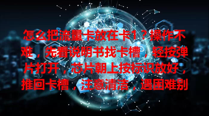 怎么把流量卡放在卡1？操作不难，先看说明书找卡槽，轻按弹片打开，芯片朝上按标识放好，推回卡槽，注意清洁，遇困难别强来，轻松搞定享顺畅网络