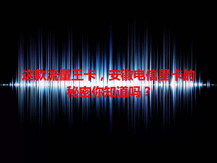 这款流量王卡，安徽电信星卡的秘密你知道吗？