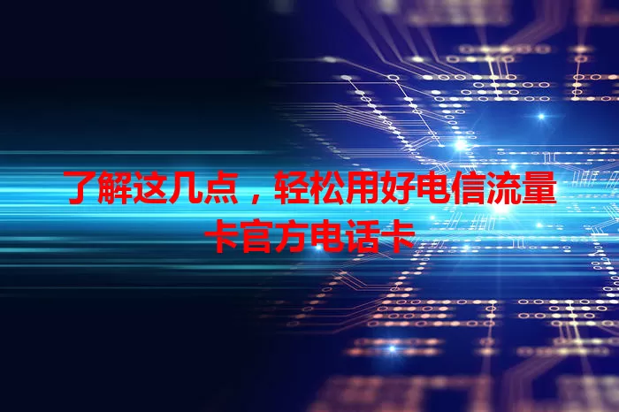 了解这几点，轻松用好电信流量卡官方电话卡
