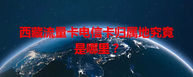 西藏流量卡电信卡归属地究竟是哪里？
