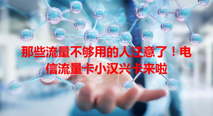 那些流量不够用的人注意了！电信流量卡小汉兴卡来啦