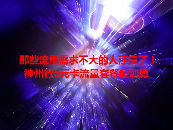 那些流量需求不大的人注意了！神州行5元卡流量套餐超划算