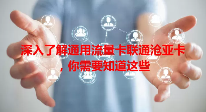 深入了解通用流量卡联通沧亚卡，你需要知道这些