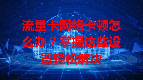 流量卡网络卡顿怎么办？掌握这些设置轻松解决
