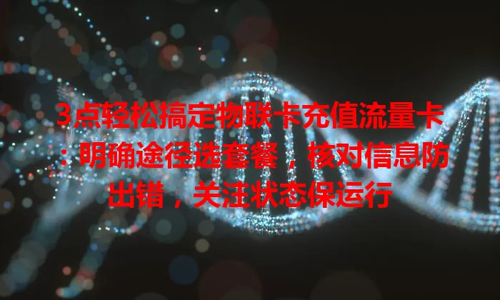 3点轻松搞定物联卡充值流量卡：明确途径选套餐，核对信息防出错，关注状态保运行