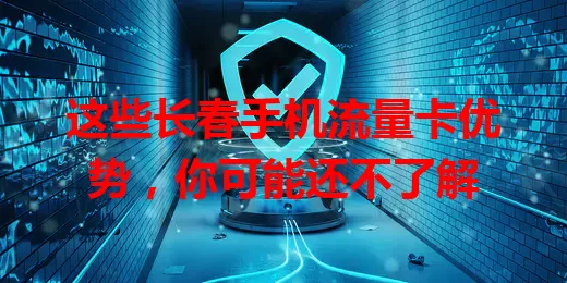 这些长春手机流量卡优势，你可能还不了解