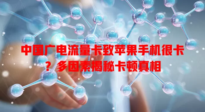 中国广电流量卡致苹果手机很卡？多因素揭秘卡顿真相