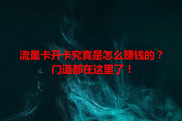 流量卡开卡究竟是怎么赚钱的？门道都在这里了！