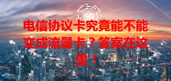 电信协议卡究竟能不能变成流量卡？答案在这里！