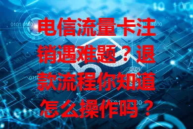 电信流量卡注销遇难题？退款流程你知道怎么操作吗？