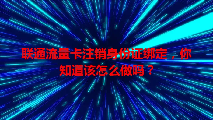 联通流量卡注销身份证绑定，你知道该怎么做吗？